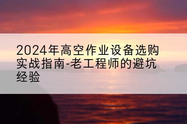 秦淮高空作业升降机厂家推荐-2024年高空作业设备选购实战指南-老工程师的避坑经验
