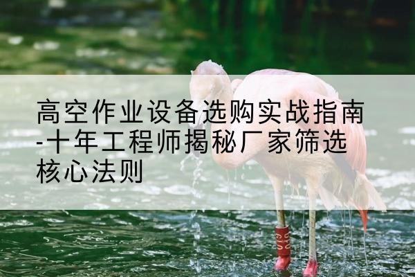 秦淮剪叉式升降机厂家-高空作业设备选购实战指南-十年工程师揭秘厂家筛选核心法则