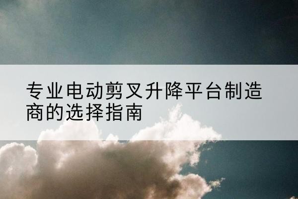 秦淮电动剪叉升降平台厂家-专业电动剪叉升降平台制造商的选择指南
