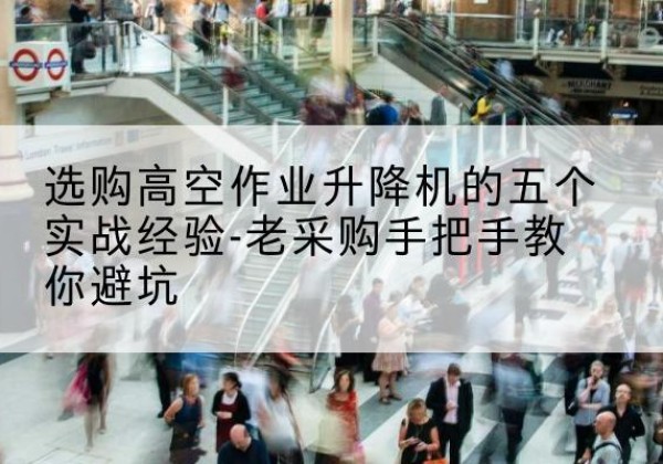 秦淮高空作业升降机厂家-选购高空作业升降机的五个实战经验-老采购手把手教你避坑