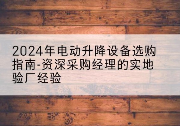 秦淮电动剪叉升降平台厂家-2024年电动升降设备选购指南-资深采购经理的实地验厂经验