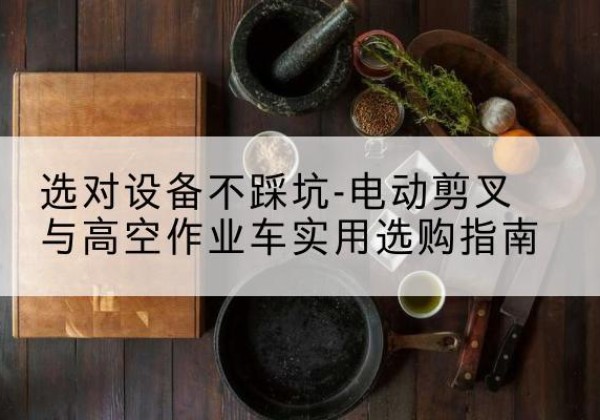 秦淮电动剪叉升降平台怎么选-选对设备不踩坑-电动剪叉与高空作业车实用选购指南