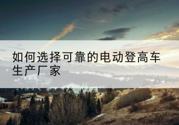 秦淮电动登高车厂家-如何选择可靠的电动登高车生产厂家