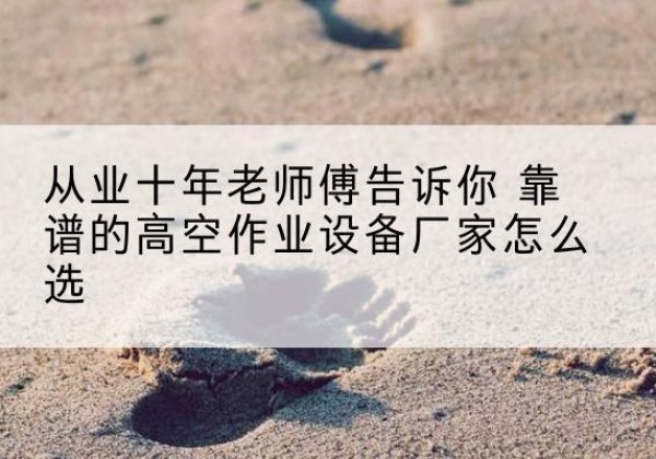 秦淮高空作业升降机厂家推荐-从业十年老师傅告诉你 靠谱的高空作业设备厂家怎么选