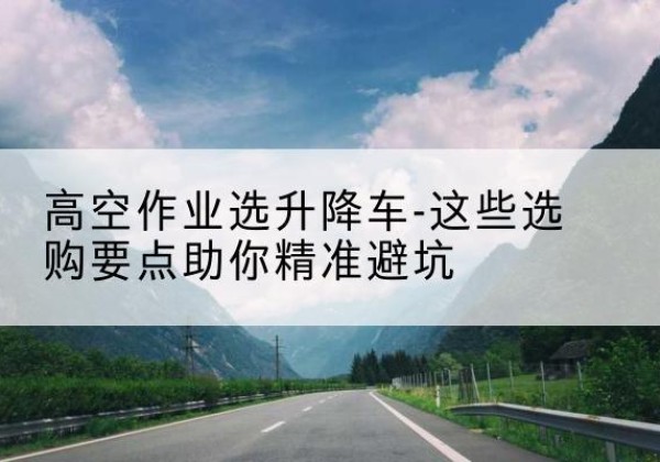 秦淮升降车厂家-高空作业选升降车-这些选购要点助你*避坑