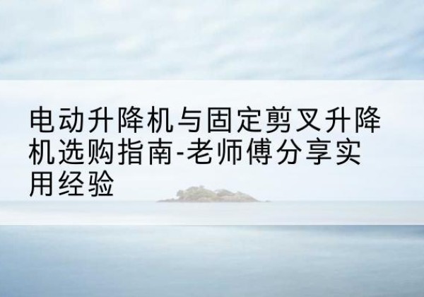 秦淮电动升降机怎么选-电动升降机与固定剪叉升降机选购指南-老师傅分享实用经验