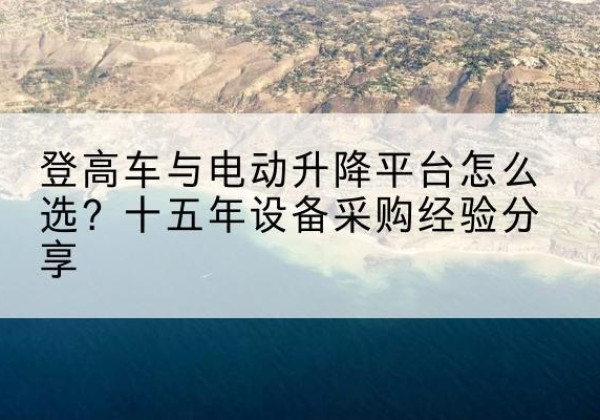 秦淮登高车厂家厂家-登高车与电动升降平台怎么选？十五年设备采购经验分享