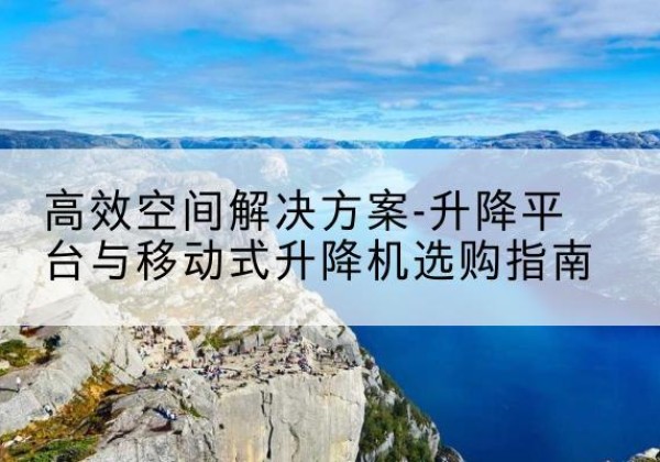 秦淮升降平台厂家-*空间解决方案-升降平台与移动式升降机选购指南