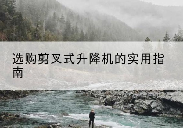 秦淮剪叉式升降机怎么选-选购剪叉式升降机的实用指南