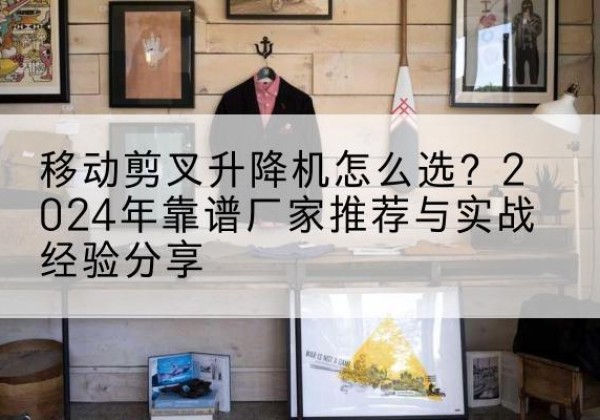 秦淮升降平台厂家推荐-移动剪叉升降机怎么选？2024年靠谱厂家推荐与实战经验分享
