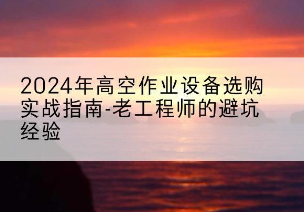 秦淮高空作业升降机厂家推荐-2024年高空作业设备选购实战指南-老工程师的避坑经验