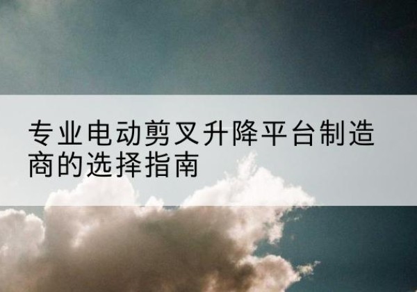 秦淮电动剪叉升降平台厂家-专业电动剪叉升降平台制造商的选择指南