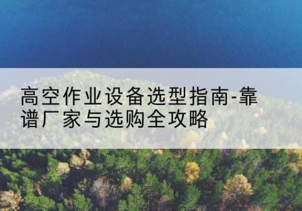 秦淮升降车厂家-高空作业设备选型指南-靠谱厂家与选购全攻略
