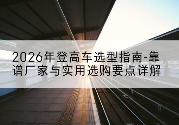 秦淮登高车厂家推荐-2026年登高车选型指南-靠谱厂家与实用选购要点详解